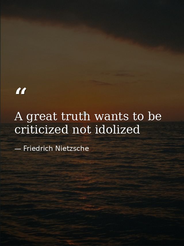 A great truth wants to be criticized not idolized — Friedrich Nietzsche