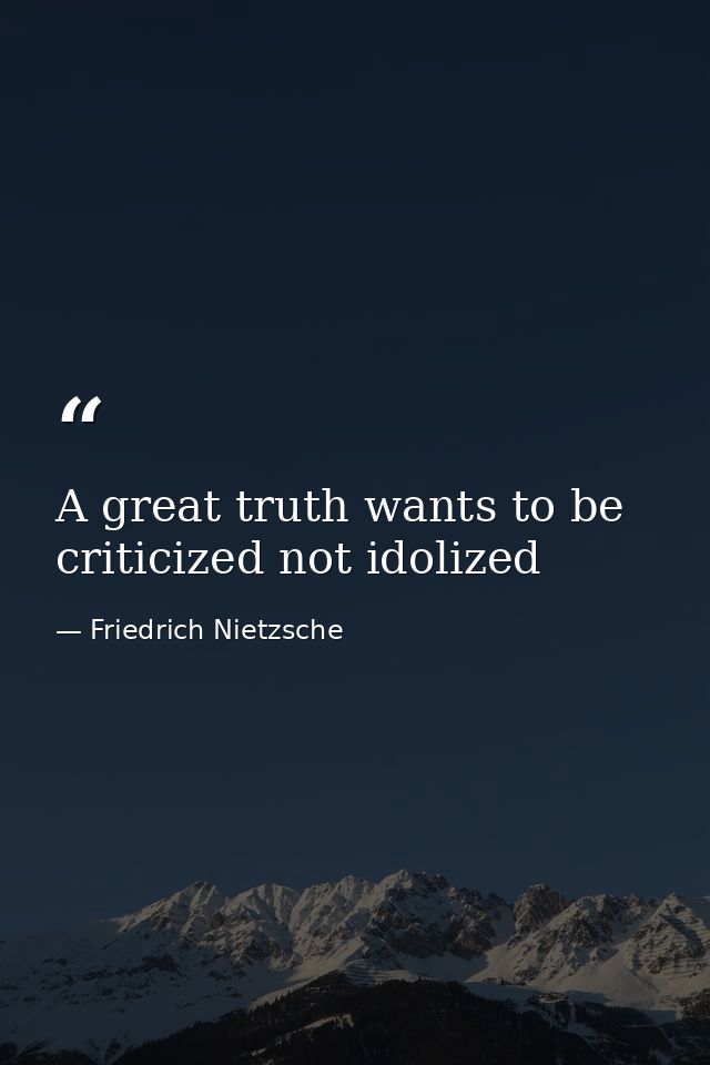 A great truth wants to be criticized not idolized — Friedrich Nietzsche