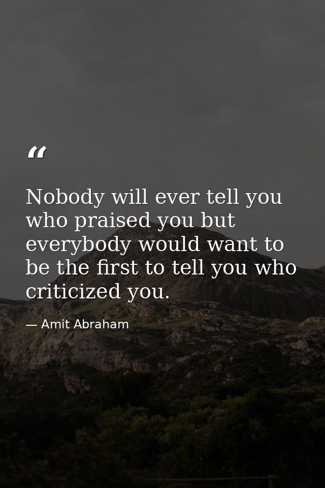 Nobody will ever tell you who praised you but everybody would want to be the first to tell you who criticized you. — Amit Abraham