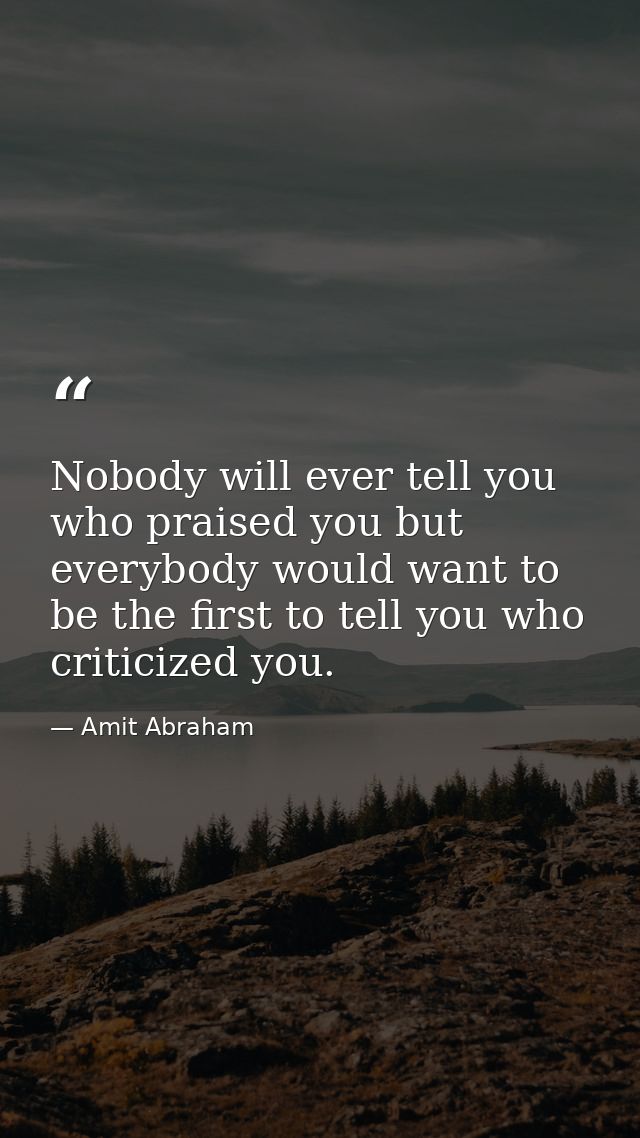 Nobody will ever tell you who praised you but everybody would want to be the first to tell you who criticized you. — Amit Abraham