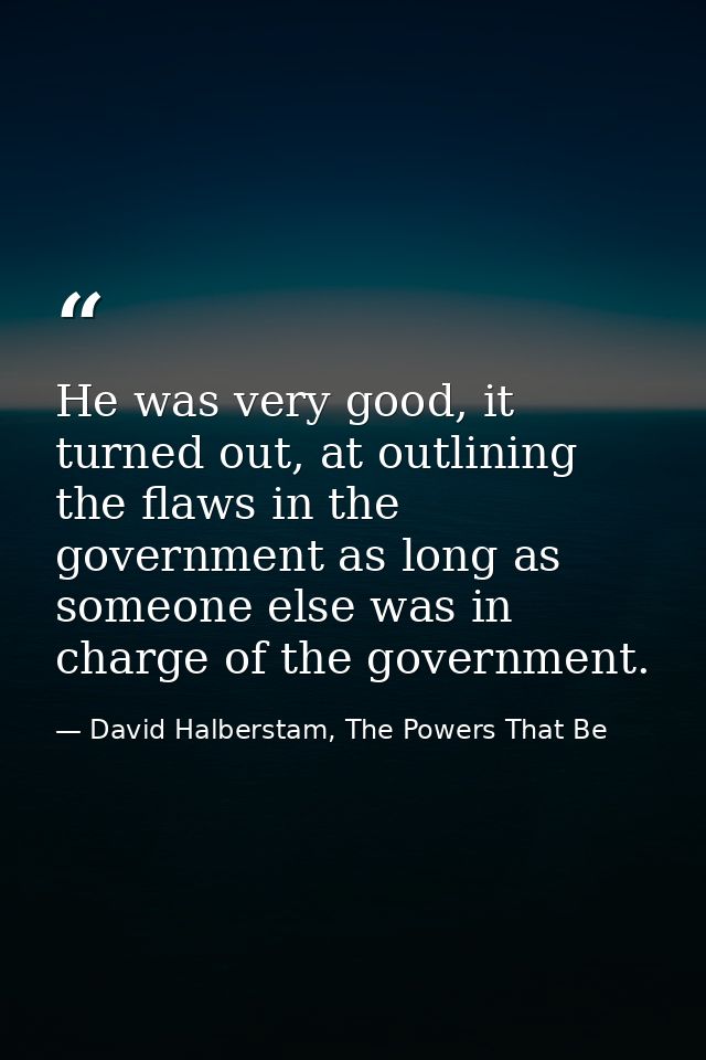 He was very good, it turned out, at outlining the flaws in the government as long as someone else was in charge of the g — David Halberstam, The Powers That Be