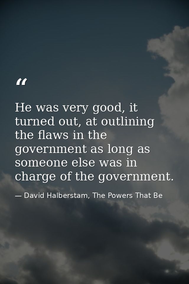 He was very good, it turned out, at outlining the flaws in the government as long as someone else was in charge of the g — David Halberstam, The Powers That Be