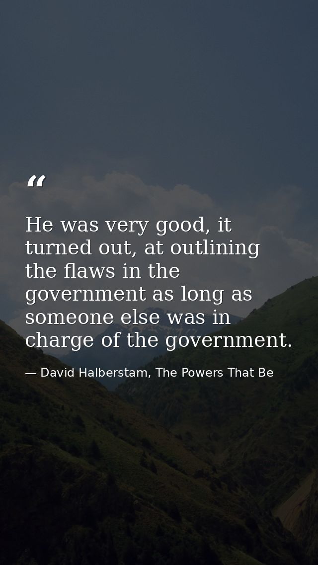 He was very good, it turned out, at outlining the flaws in the government as long as someone else was in charge of the g — David Halberstam, The Powers That Be