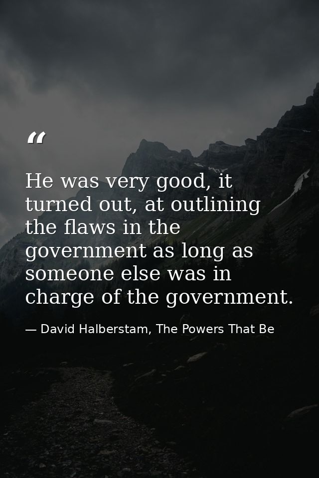He was very good, it turned out, at outlining the flaws in the government as long as someone else was in charge of the g — David Halberstam, The Powers That Be