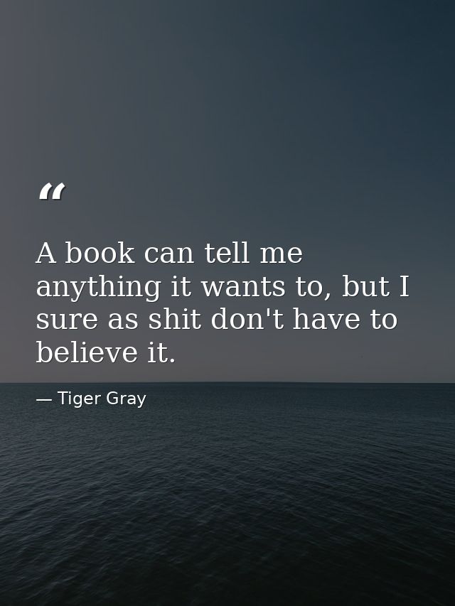 A book can tell me anything it wants to, but I sure as shit don't have to believe it. — Tiger Gray