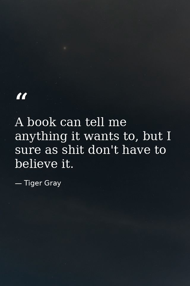 A book can tell me anything it wants to, but I sure as shit don't have to believe it. — Tiger Gray