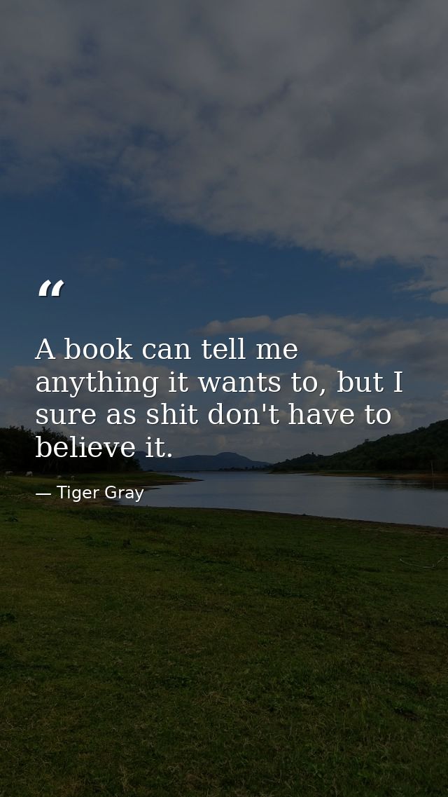 A book can tell me anything it wants to, but I sure as shit don't have to believe it. — Tiger Gray