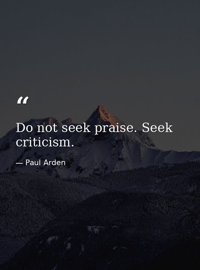 Do not seek praise. Seek criticism. — Paul Arden