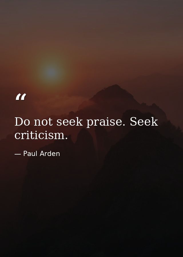 Do not seek praise. Seek criticism. — Paul Arden