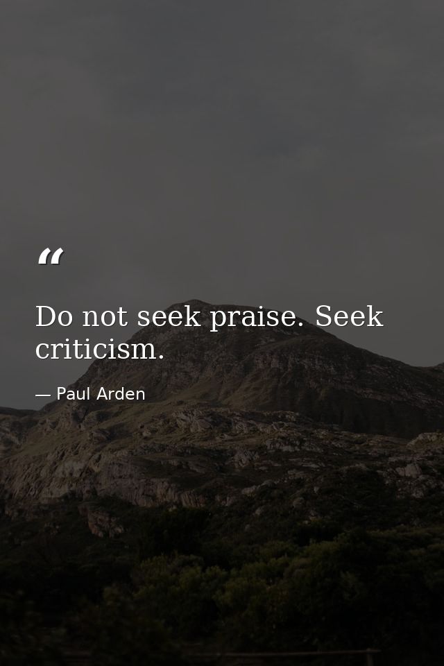 Do not seek praise. Seek criticism. — Paul Arden