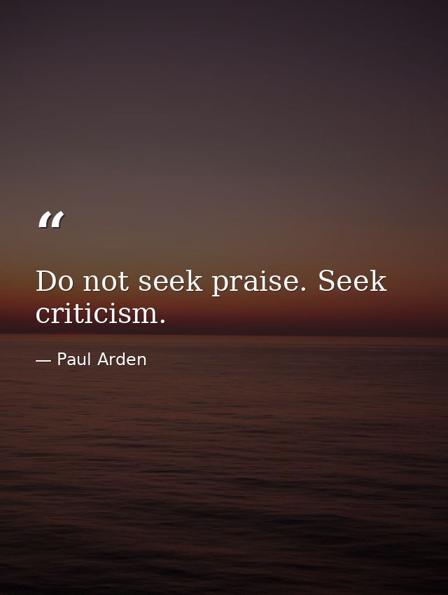 Do not seek praise. Seek criticism. — Paul Arden
