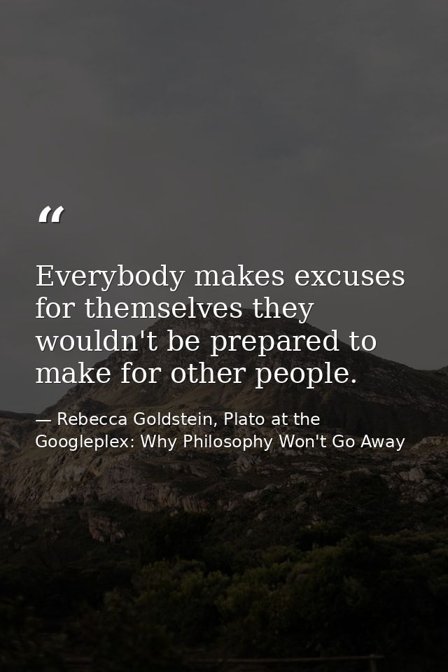 Everybody makes excuses for themselves they wouldn't be prepared to make for other people. — Rebecca Goldstein, Plato at the Googleplex: Why Philosophy Won't Go Away
