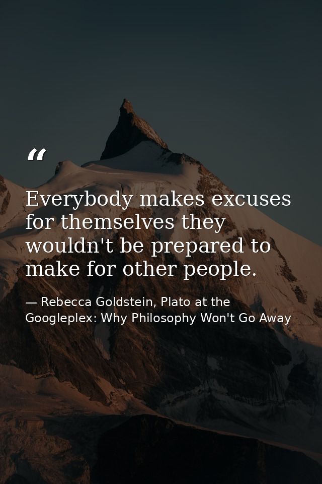 Everybody makes excuses for themselves they wouldn't be prepared to make for other people. — Rebecca Goldstein, Plato at the Googleplex: Why Philosophy Won't Go Away