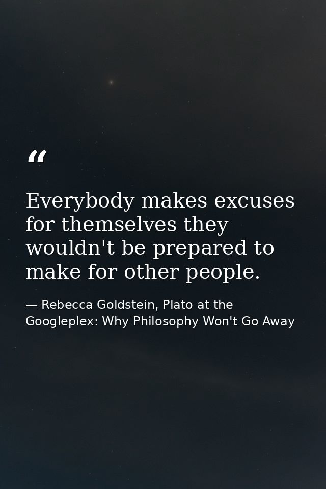Everybody makes excuses for themselves they wouldn't be prepared to make for other people. — Rebecca Goldstein, Plato at the Googleplex: Why Philosophy Won't Go Away