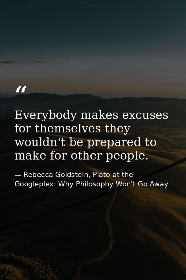 Everybody makes excuses for themselves they wouldn't be prepared to make for other people. — Rebecca Goldstein, Plato at the Googleplex: Why Philosophy Won't Go Away