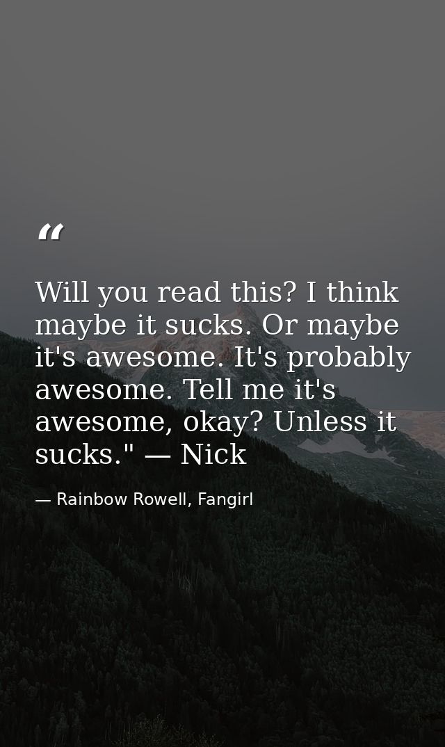 Will you read this? I think maybe it sucks. Or maybe it's awesome. It's probably awesome. Tell me it's awesome, okay? Un — Rainbow Rowell, Fangirl