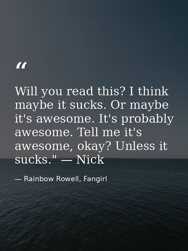 Will you read this? I think maybe it sucks. Or maybe it's awesome. It's probably awesome. Tell me it's awesome, okay? Un — Rainbow Rowell, Fangirl