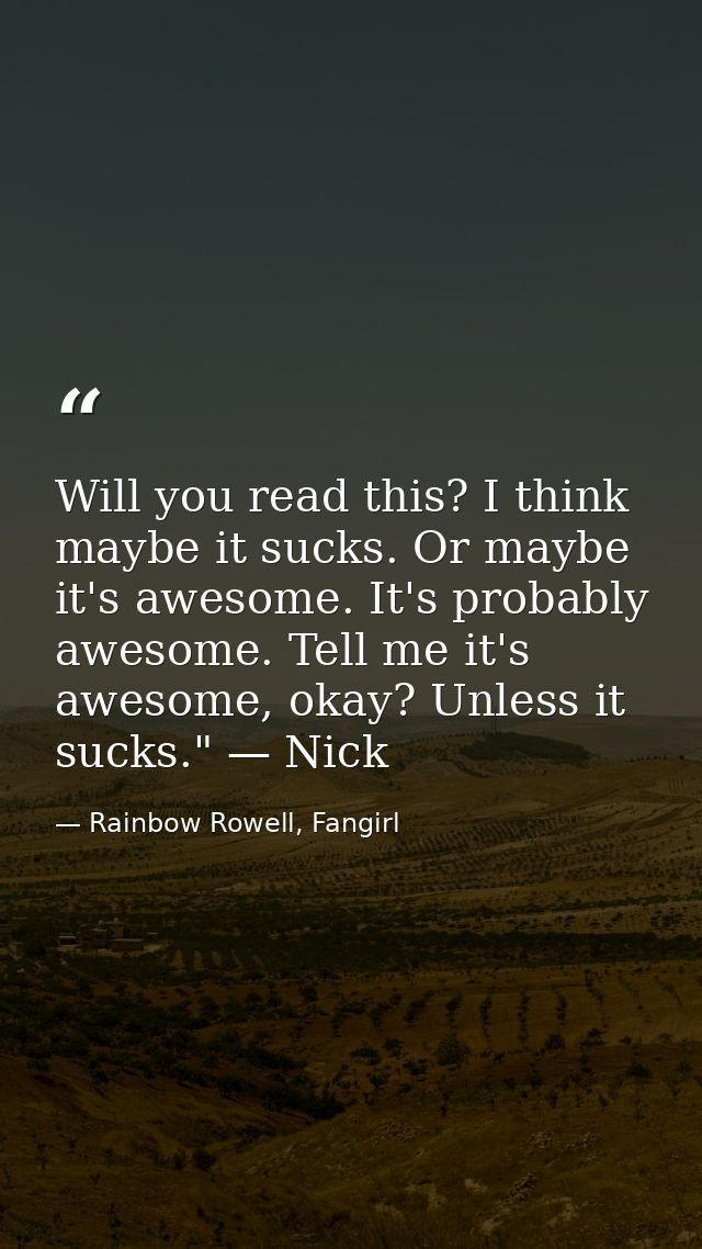 Will you read this? I think maybe it sucks. Or maybe it's awesome. It's probably awesome. Tell me it's awesome, okay? Un — Rainbow Rowell, Fangirl
