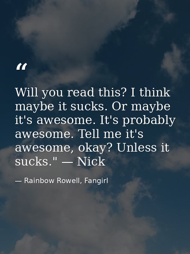Will you read this? I think maybe it sucks. Or maybe it's awesome. It's probably awesome. Tell me it's awesome, okay? Un — Rainbow Rowell, Fangirl