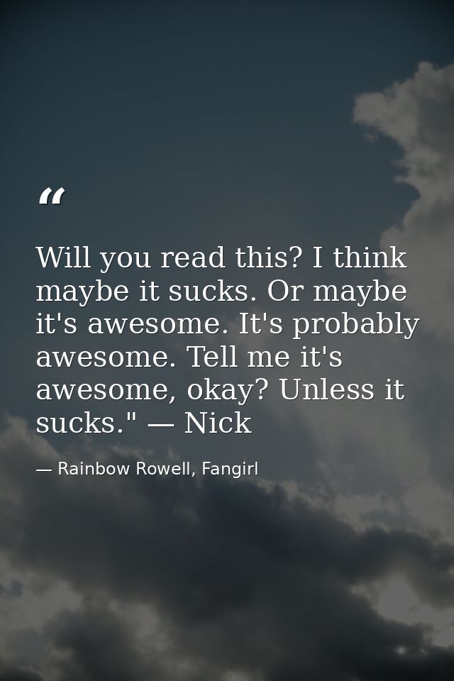 Will you read this? I think maybe it sucks. Or maybe it's awesome. It's probably awesome. Tell me it's awesome, okay? Un — Rainbow Rowell, Fangirl
