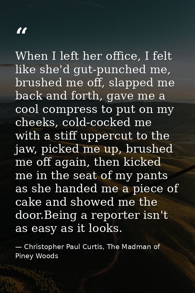 When I left her office, I felt like she'd gut-punched me, brushed me off, slapped me back and forth, gave me a cool comp — Christopher Paul Curtis, The Madman of Piney Woods