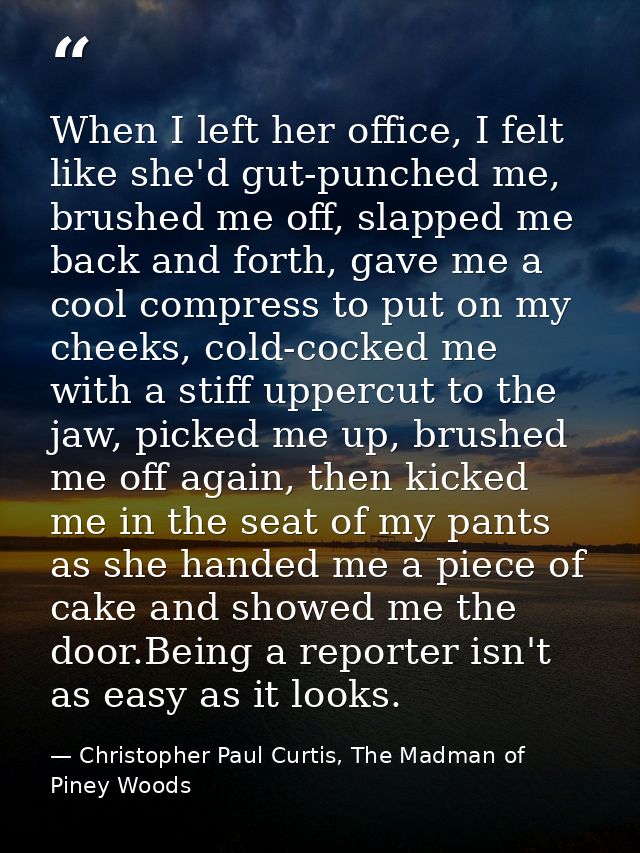 When I left her office, I felt like she'd gut-punched me, brushed me off, slapped me back and forth, gave me a cool comp — Christopher Paul Curtis, The Madman of Piney Woods
