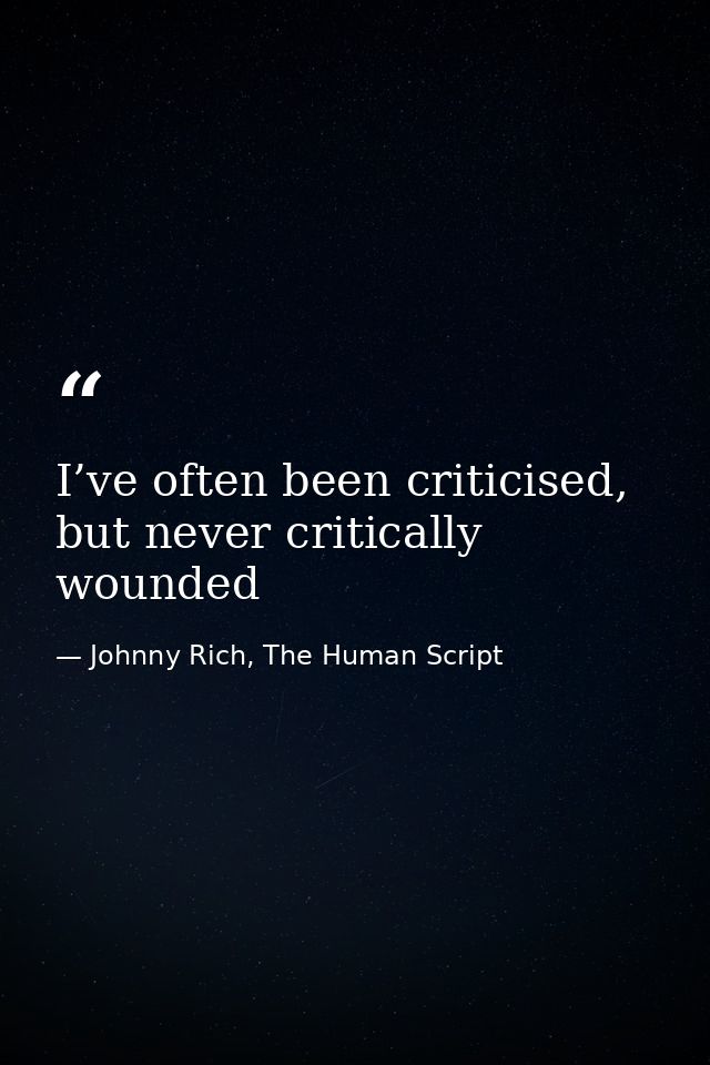 I’ve often been criticised, but never critically wounded — Johnny Rich, The Human Script