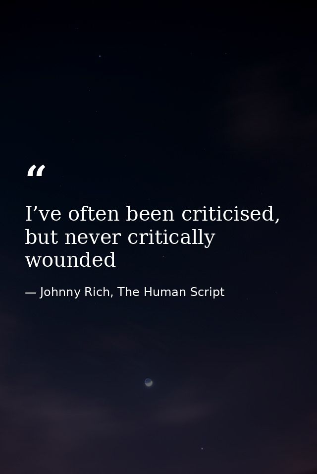 I’ve often been criticised, but never critically wounded — Johnny Rich, The Human Script