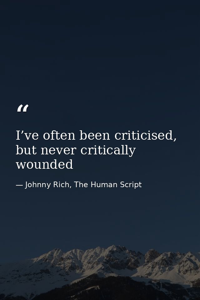 I’ve often been criticised, but never critically wounded — Johnny Rich, The Human Script