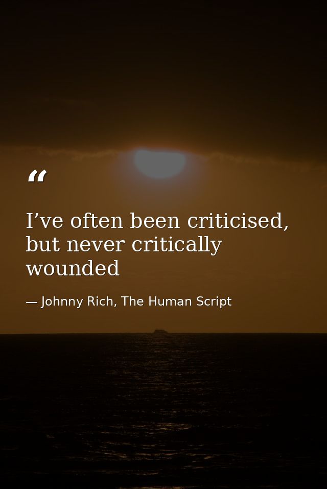 I’ve often been criticised, but never critically wounded — Johnny Rich, The Human Script