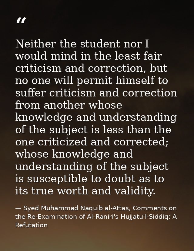 Neither the student nor I would mind in the least fair criticism and correction, but no one will permit himself to suffe — Syed Muhammad Naquib al-Attas, Comments on the Re-Examination of Al-Raniri's Hujjatu'l-Siddiq: A Refutation