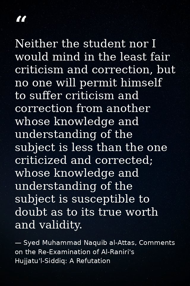 Neither the student nor I would mind in the least fair criticism and correction, but no one will permit himself to suffe — Syed Muhammad Naquib al-Attas, Comments on the Re-Examination of Al-Raniri's Hujjatu'l-Siddiq: A Refutation