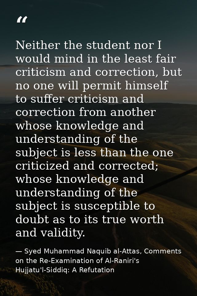 Neither the student nor I would mind in the least fair criticism and correction, but no one will permit himself to suffe — Syed Muhammad Naquib al-Attas, Comments on the Re-Examination of Al-Raniri's Hujjatu'l-Siddiq: A Refutation