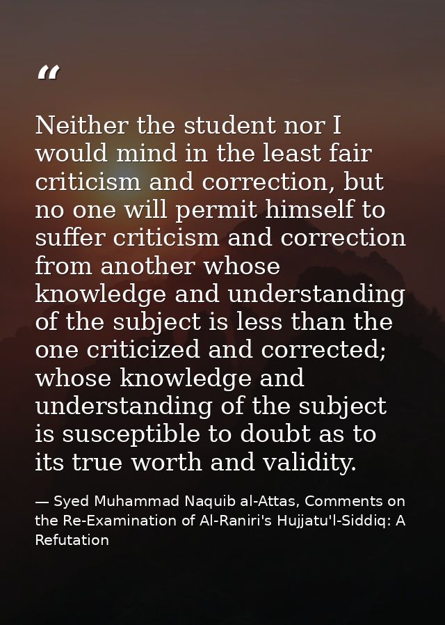 Neither the student nor I would mind in the least fair criticism and correction, but no one will permit himself to suffe — Syed Muhammad Naquib al-Attas, Comments on the Re-Examination of Al-Raniri's Hujjatu'l-Siddiq: A Refutation