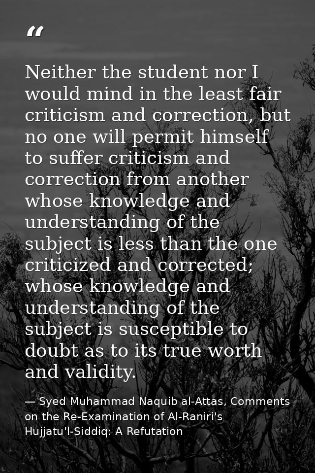 Neither the student nor I would mind in the least fair criticism and correction, but no one will permit himself to suffe — Syed Muhammad Naquib al-Attas, Comments on the Re-Examination of Al-Raniri's Hujjatu'l-Siddiq: A Refutation