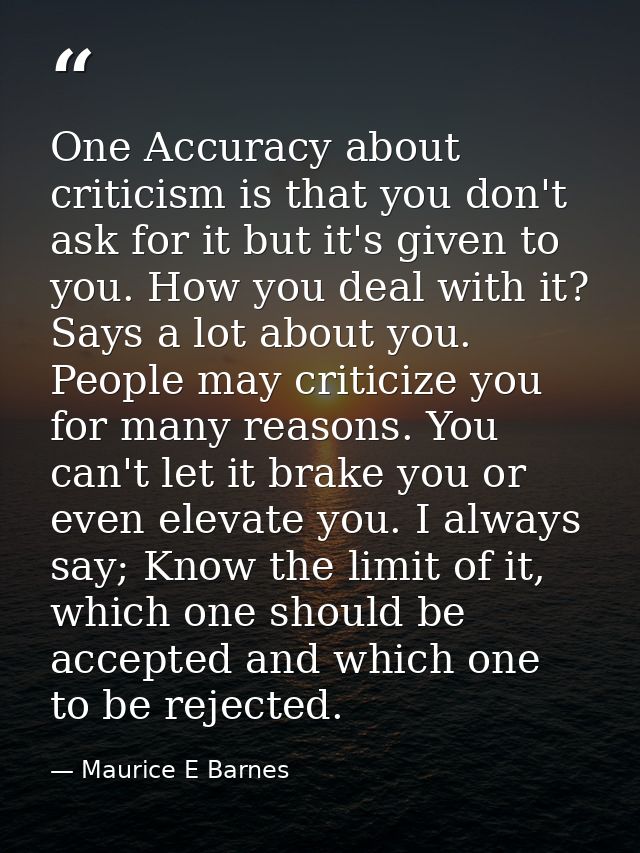 One Accuracy about criticism is that you don't ask for it but it's given to you. How you deal with it? Says a lot about  — Maurice E Barnes