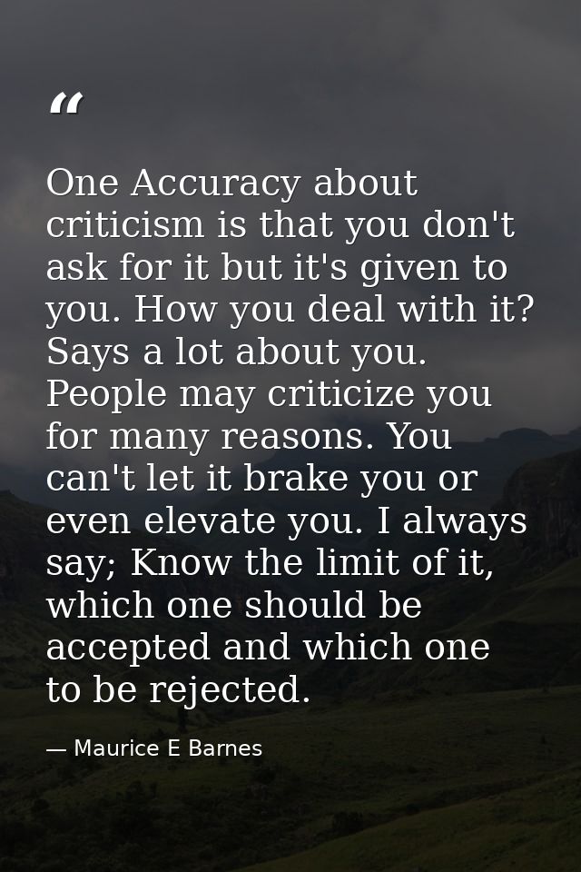 One Accuracy about criticism is that you don't ask for it but it's given to you. How you deal with it? Says a lot about  — Maurice E Barnes