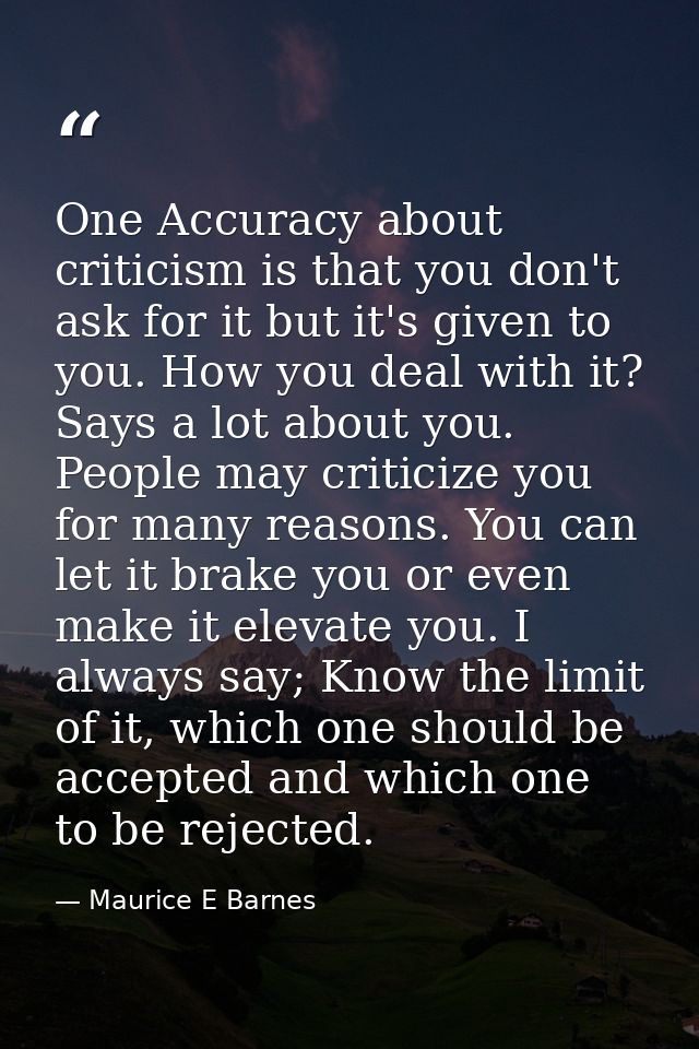 One Accuracy about criticism is that you don't ask for it but it's given to you. How you deal with it? Says a lot about  — Maurice E Barnes