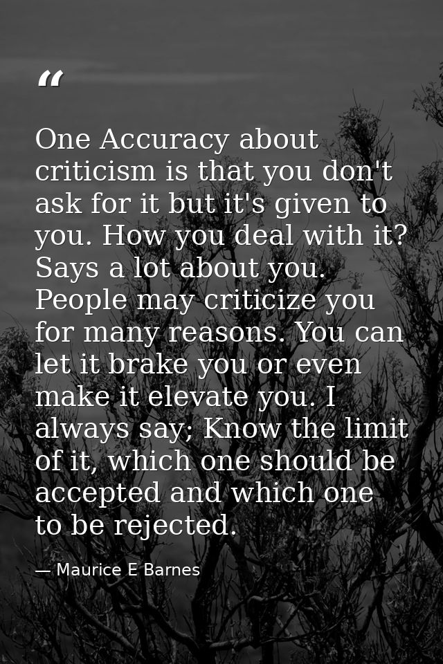 One Accuracy about criticism is that you don't ask for it but it's given to you. How you deal with it? Says a lot about  — Maurice E Barnes