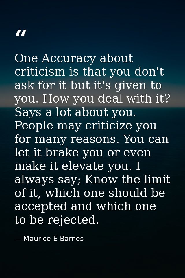One Accuracy about criticism is that you don't ask for it but it's given to you. How you deal with it? Says a lot about  — Maurice E Barnes