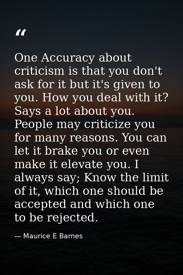 One Accuracy about criticism is that you don't ask for it but it's given to you. How you deal with it? Says a lot about  — Maurice E Barnes