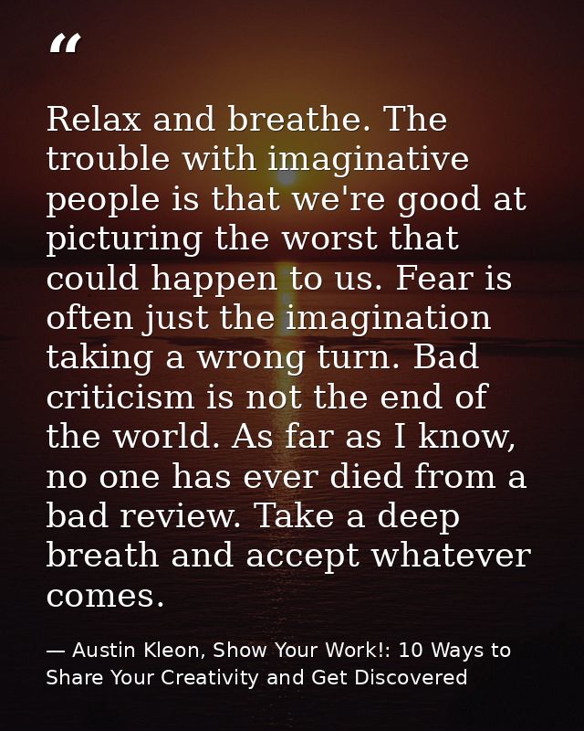 Relax and breathe. The trouble with imaginative people is that we're good at picturing the worst that could happen to us — Austin Kleon, Show Your Work!: 10 Ways to Share Your Creativity and Get Discovered