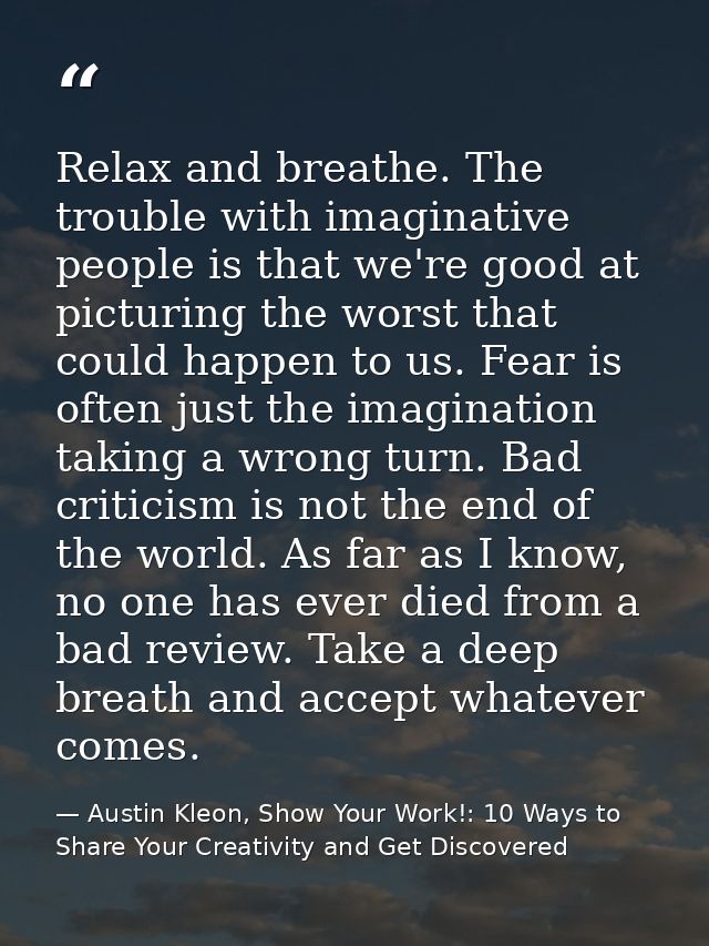 Relax and breathe. The trouble with imaginative people is that we're good at picturing the worst that could happen to us — Austin Kleon, Show Your Work!: 10 Ways to Share Your Creativity and Get Discovered