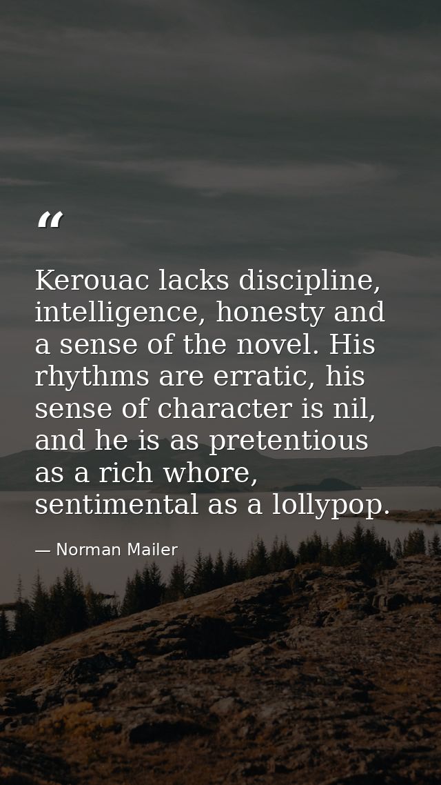 Kerouac lacks discipline, intelligence, honesty and a sense of the novel. His rhythms are erratic, his sense of characte — Norman Mailer