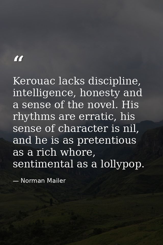 Kerouac lacks discipline, intelligence, honesty and a sense of the novel. His rhythms are erratic, his sense of characte — Norman Mailer