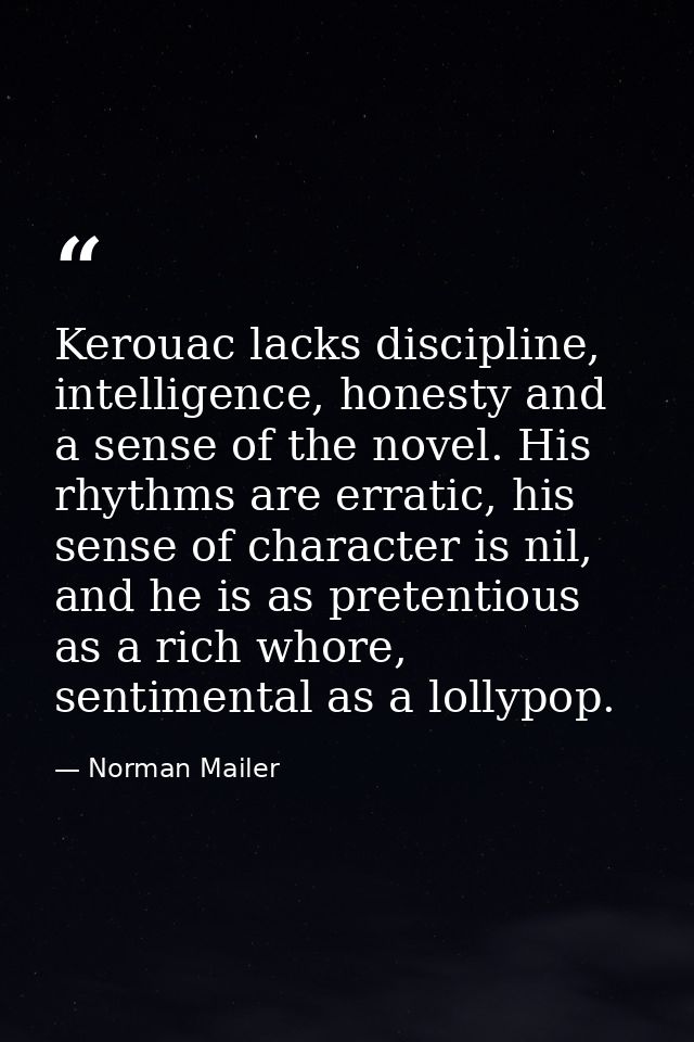 Kerouac lacks discipline, intelligence, honesty and a sense of the novel. His rhythms are erratic, his sense of characte — Norman Mailer