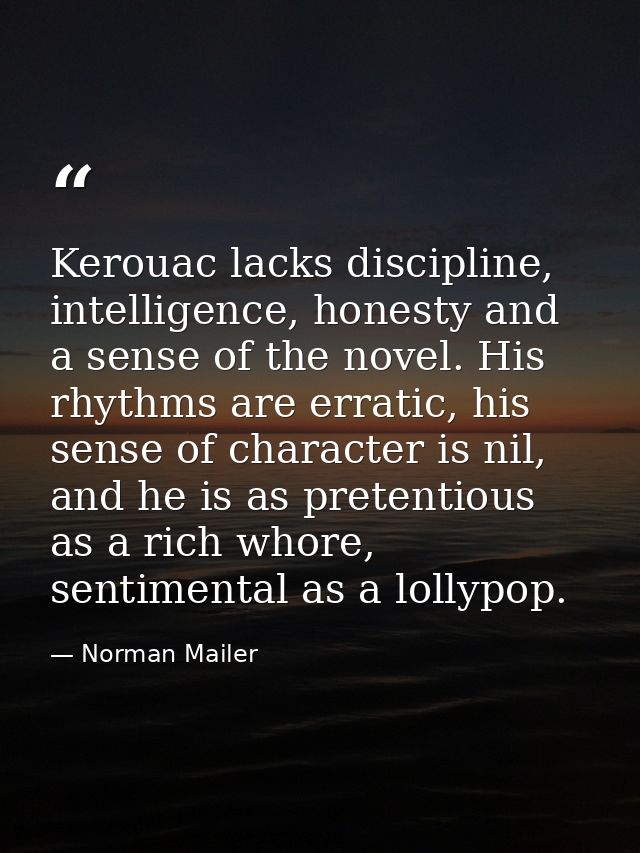 Kerouac lacks discipline, intelligence, honesty and a sense of the novel. His rhythms are erratic, his sense of characte — Norman Mailer