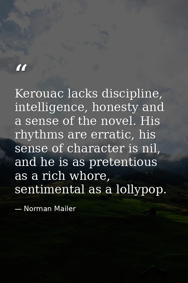 Kerouac lacks discipline, intelligence, honesty and a sense of the novel. His rhythms are erratic, his sense of characte — Norman Mailer