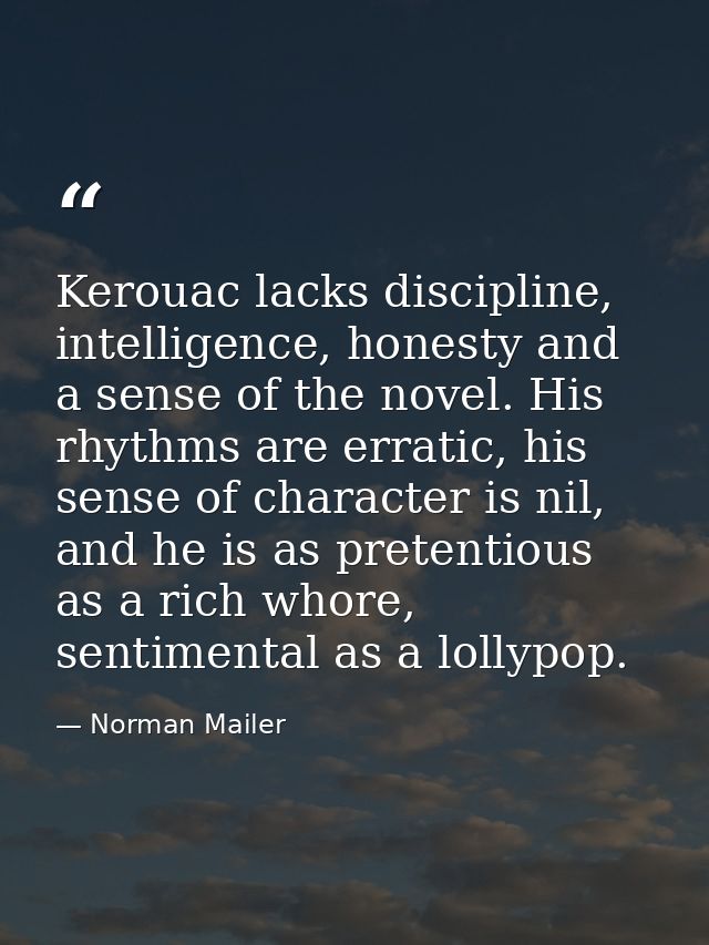 Kerouac lacks discipline, intelligence, honesty and a sense of the novel. His rhythms are erratic, his sense of characte — Norman Mailer