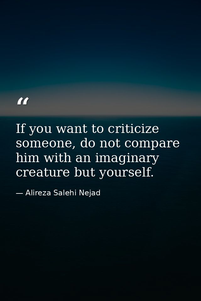 If you want to criticize someone, do not compare him with an imaginary creature but yourself. — Alireza Salehi Nejad